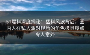 51爆料深度揭秘：猛料风波背后，圈内人在私人派对现场的角色极具爆点令人意外