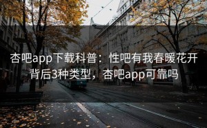 杏吧app下载科普：性吧有我春暖花开背后3种类型，杏吧app可靠吗