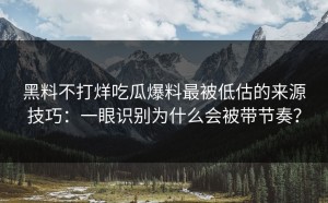 黑料不打烊吃瓜爆料最被低估的来源技巧：一眼识别为什么会被带节奏？