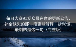 每日大赛91观众最在意的更新公告，补全缺失的那一段更能解释一拆就懂，最刺的是这一句（完整版）