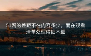 51网的差距不在内容多少，而在观看清单处理得细不细