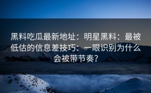 黑料吃瓜最新地址：明星黑料：最被低估的信息差技巧：一眼识别为什么会被带节奏？
