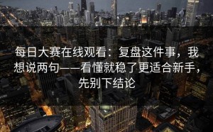 每日大赛在线观看：复盘这件事，我想说两句——看懂就稳了更适合新手，先别下结论