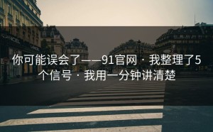 你可能误会了——91官网 · 我整理了5个信号 · 我用一分钟讲清楚