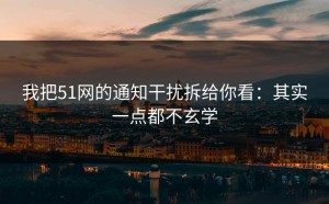我把51网的通知干扰拆给你看：其实一点都不玄学