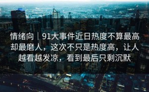 情绪向｜91大事件近日热度不算最高却最磨人，这次不只是热度高，让人越看越发凉，看到最后只剩沉默