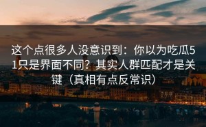 这个点很多人没意识到：你以为吃瓜51只是界面不同？其实人群匹配才是关键（真相有点反常识）