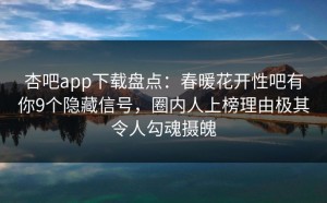 杏吧app下载盘点：春暖花开性吧有你9个隐藏信号，圈内人上榜理由极其令人勾魂摄魄