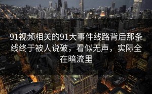 91视频相关的91大事件线路背后那条线终于被人说破，看似无声，实际全在暗流里