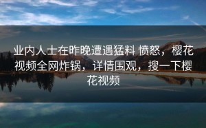 业内人士在昨晚遭遇猛料 愤怒，樱花视频全网炸锅，详情围观，搜一下樱花视频