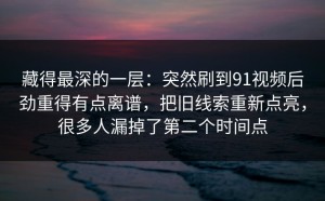 藏得最深的一层：突然刷到91视频后劲重得有点离谱，把旧线索重新点亮，很多人漏掉了第二个时间点