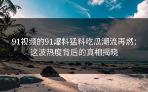 91视频的91爆料猛料吃瓜潮流再燃：这波热度背后的真相揭晓