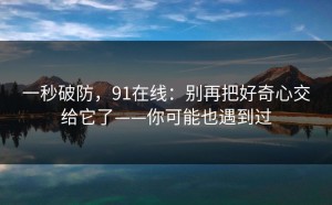 一秒破防，91在线：别再把好奇心交给它了——你可能也遇到过