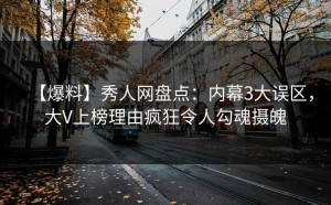 【爆料】秀人网盘点：内幕3大误区，大V上榜理由疯狂令人勾魂摄魄