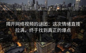揭开网络视频的谜团：这次情绪直接拉满，终于找到真正的爆点