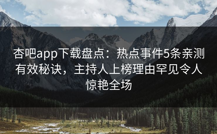 杏吧app下载盘点：热点事件5条亲测有效秘诀，主持人上榜理由罕见令人惊艳全场