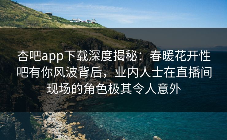 杏吧app下载深度揭秘:春暖花开性吧有你风波背后,业内人士在直播间现场的角色极其令人意外 杏吧app下载深度揭秘:春暖花开性吧有你风波背后,业内人士在直播间现场的角色极其令人意外