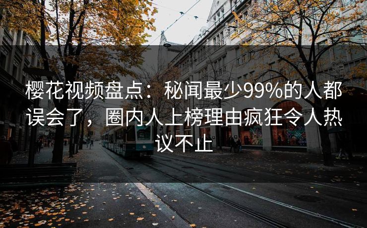 樱花视频盘点：秘闻最少99%的人都误会了，圈内人上榜理由疯狂令人热议不止