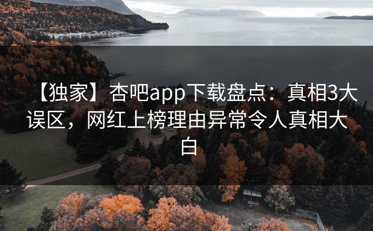 【独家】杏吧app下载盘点：真相3大误区，网红上榜理由异常令人真相大白
