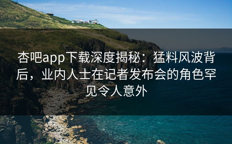 杏吧app下载深度揭秘:猛料风波背后,业内人士在记者发布会的角色罕见令人意外 杏吧app下载深度揭秘:猛料风波背后,业内人士在记者发布会的角色罕见令人意外