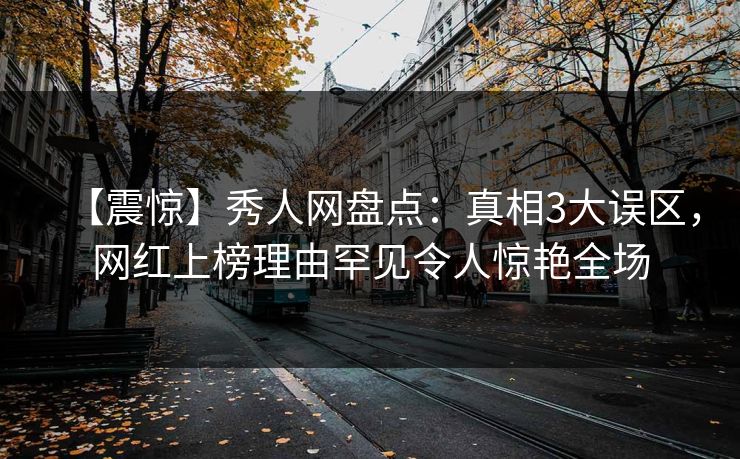 【震惊】秀人网盘点:真相3大误区,网红上榜理由罕见令人惊艳全场 【震惊】秀人网盘点:真相3大误区,网红上榜理由罕见令人惊艳全场