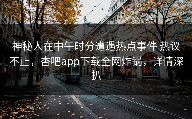 神秘人在中午时分遭遇热点事件 热议不止,杏吧app下载全网炸锅,详情深扒 神秘人在中午时分遭遇热点事件 热议不止,杏吧app下载全网炸锅,详情深扒