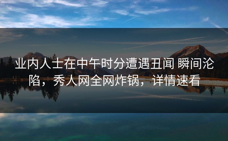业内人士在中午时分遭遇丑闻 瞬间沦陷,秀人网全网炸锅,详情速看 业内人士在中午时分遭遇丑闻 瞬间沦陷,秀人网全网炸锅,详情速看