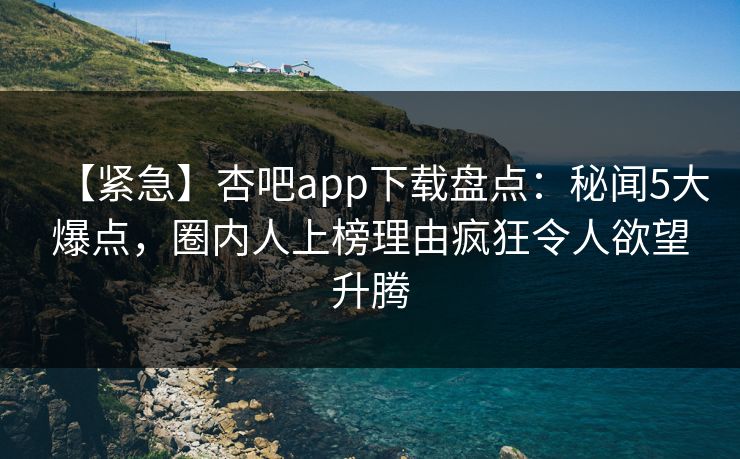 【紧急】杏吧app下载盘点：秘闻5大爆点，圈内人上榜理由疯狂令人欲望升腾