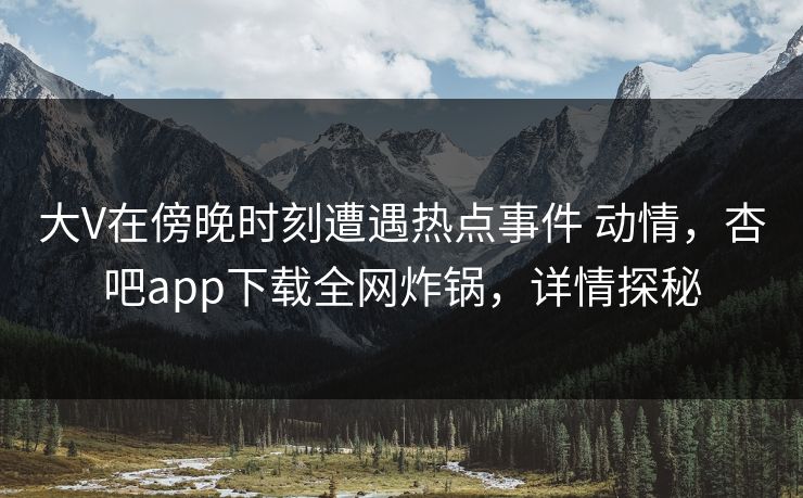大V在傍晚时刻遭遇热点事件 动情,杏吧app下载全网炸锅,详情探秘 大V在傍晚时刻遭遇热点事件 动情,杏吧app下载全网炸锅,详情探秘