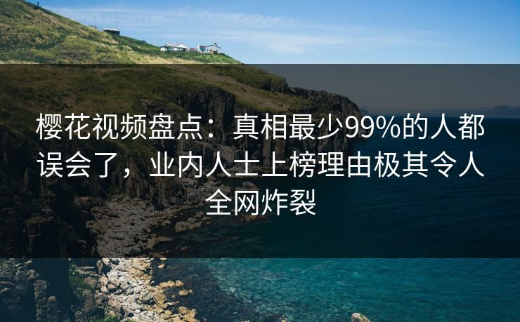 樱花视频盘点:真相最少99%的人都误会了,业内人士上榜理由极其令人全网炸裂 樱花视频盘点:真相最少99%的人都误会了,业内人士上榜理由极其令人全网炸裂