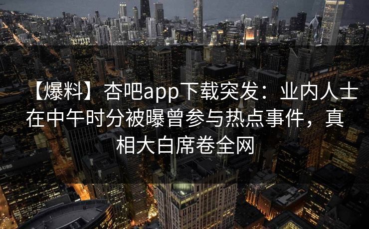 【爆料】杏吧app下载突发：业内人士在中午时分被曝曾参与热点事件，真相大白席卷全网