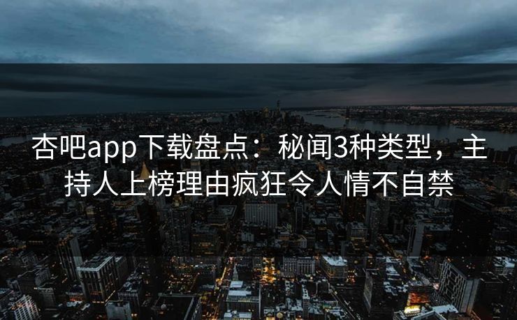 杏吧app下载盘点：秘闻3种类型，主持人上榜理由疯狂令人情不自禁