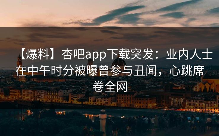 【爆料】杏吧app下载突发：业内人士在中午时分被曝曾参与丑闻，心跳席卷全网