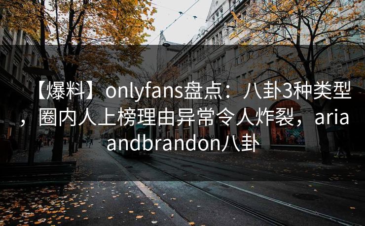 【爆料】onlyfans盘点：八卦3种类型，圈内人上榜理由异常令人炸裂，ariaandbrandon八卦