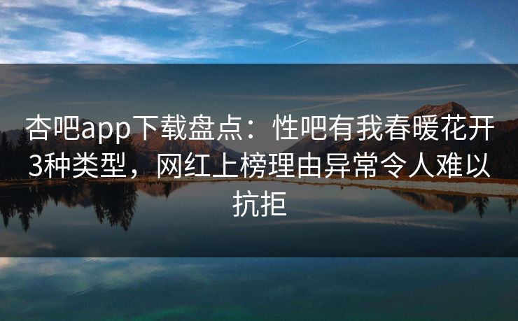 杏吧app下载盘点：性吧有我春暖花开3种类型，网红上榜理由异常令人难以抗拒