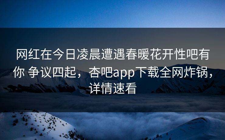网红在今日凌晨遭遇春暖花开性吧有你 争议四起,杏吧app下载全网炸锅,详情速看 网红在今日凌晨遭遇春暖花开性吧有你 争议四起,杏吧app下载全网炸锅,详情速看