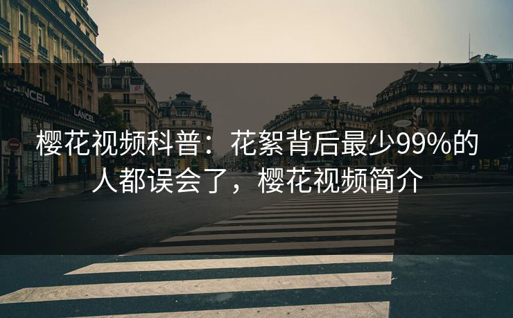 樱花视频科普:花絮背后最少99%的人都误会了,樱花视频简介 樱花视频科普:花絮背后最少99%的人都误会了,樱花视频简介