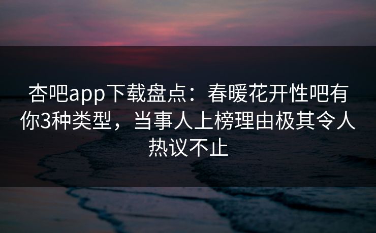 杏吧app下载盘点：春暖花开性吧有你3种类型，当事人上榜理由极其令人热议不止
