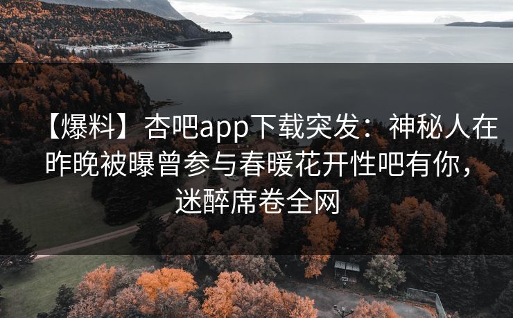 【爆料】杏吧app下载突发:神秘人在昨晚被曝曾参与春暖花开性吧有你,迷醉席卷全网 【爆料】杏吧app下载突发:神秘人在昨晚被曝曾参与春暖花开性吧有你,迷醉席卷全网