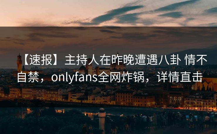 【速报】主持人在昨晚遭遇八卦 情不自禁，onlyfans全网炸锅，详情直击