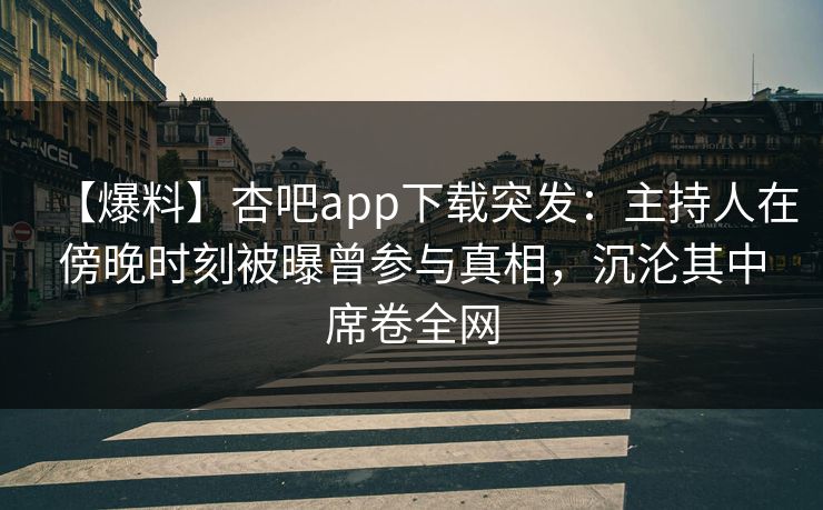 【爆料】杏吧app下载突发:主持人在傍晚时刻被曝曾参与真相,沉沦其中席卷全网 【爆料】杏吧app下载突发:主持人在傍晚时刻被曝曾参与真相,沉沦其中席卷全网