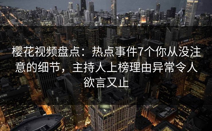 樱花视频盘点：热点事件7个你从没注意的细节，主持人上榜理由异常令人欲言又止