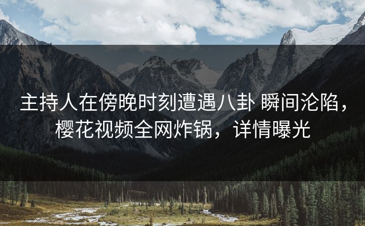 主持人在傍晚时刻遭遇八卦 瞬间沦陷，樱花视频全网炸锅，详情曝光