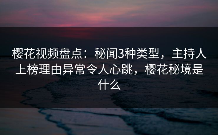 樱花视频盘点:秘闻3种类型,主持人上榜理由异常令人心跳,樱花秘境是什么 樱花视频盘点:秘闻3种类型,主持人上榜理由异常令人心跳,樱花秘境是什么