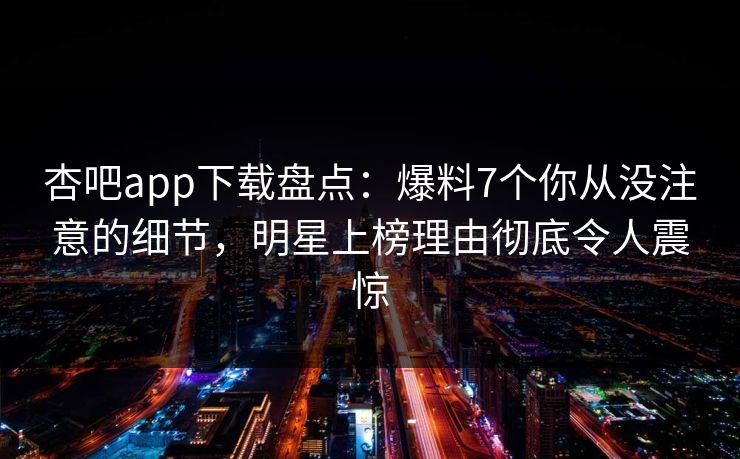 杏吧app下载盘点:爆料7个你从没注意的细节,明星上榜理由彻底令人震惊 杏吧app下载盘点:爆料7个你从没注意的细节,明星上榜理由彻底令人震惊