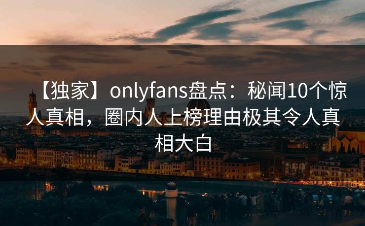 【独家】onlyfans盘点:秘闻10个惊人真相,圈内人上榜理由极其令人真相大白 【独家】onlyfans盘点:秘闻10个惊人真相,圈内人上榜理由极其令人真相大白