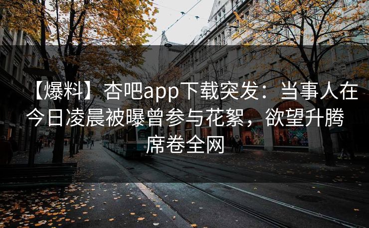 【爆料】杏吧app下载突发：当事人在今日凌晨被曝曾参与花絮，欲望升腾席卷全网