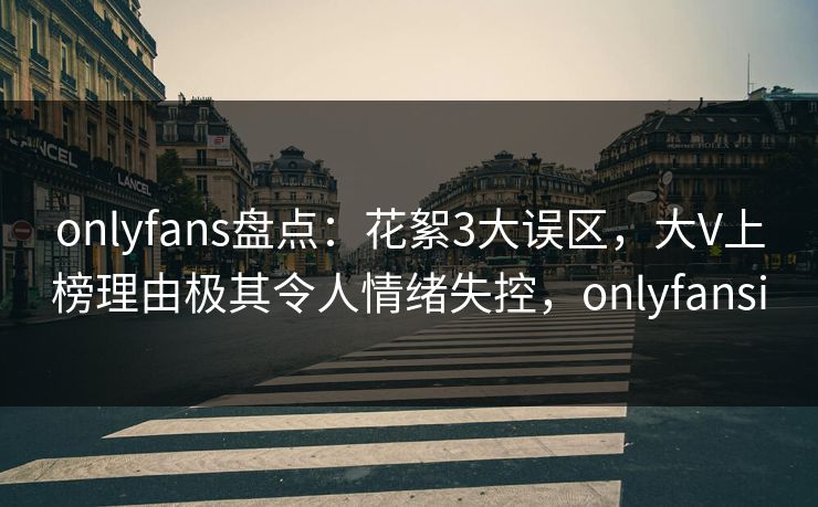 onlyfans盘点:花絮3大误区,大V上榜理由极其令人情绪失控,onlyfansi onlyfans盘点:花絮3大误区,大V上榜理由极其令人情绪失控,onlyfansi