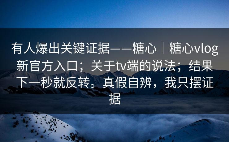 有人爆出关键证据——糖心|糖心vlog新官方入口;关于tv端的说法;结果下一秒就反转。真假自辨,我只摆证据 有人爆出关键证据——糖心|糖心vlog新官方入口;关于tv端的说法;结果下一秒就反转。真假自辨,我只摆证据