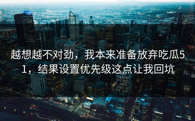 越想越不对劲,我本来准备放弃吃瓜51,结果设置优先级这点让我回坑 越想越不对劲,我本来准备放弃吃瓜51,结果设置优先级这点让我回坑